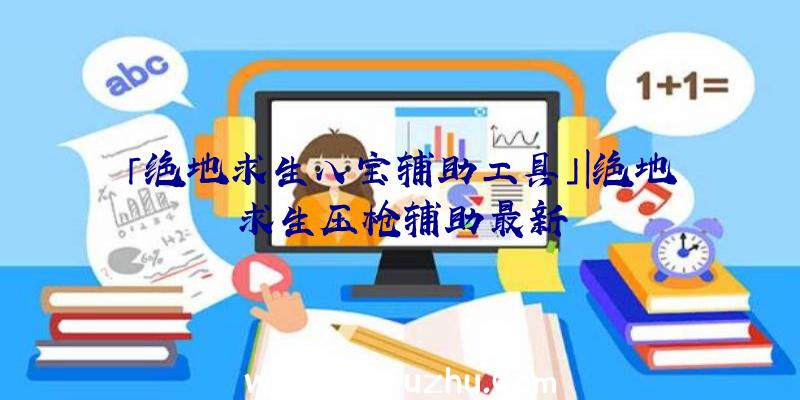 「绝地求生八宝辅助工具」|绝地求生压枪辅助最新